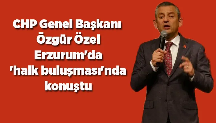 CHP Genel Başkanı Özgür Özel, Erzurum